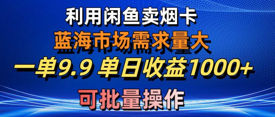 利用咸鱼卖烟卡，蓝海市场需求量大，一单9.9单日收益1000+，可批量操作-一新网创
