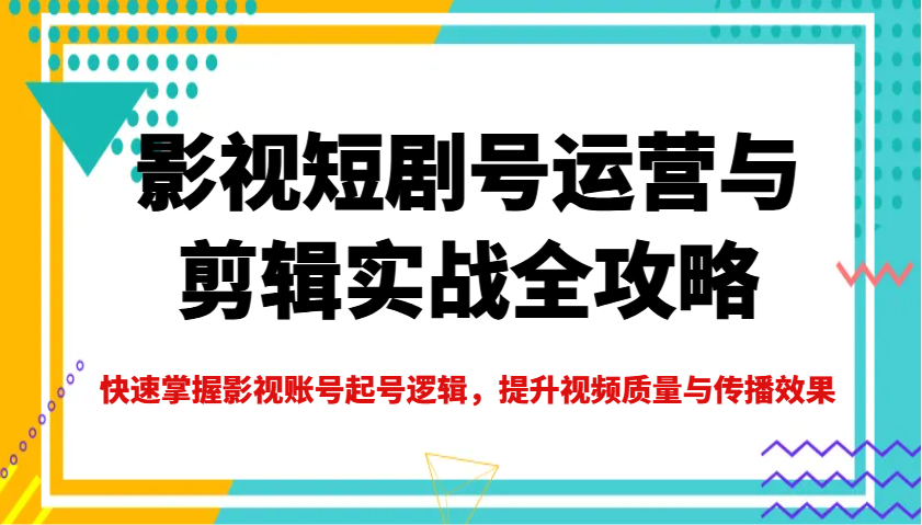 影视短剧号运营与剪辑实战全攻略，快速掌握影视账号起号逻辑，提升视频质量与传播效果-一新网创