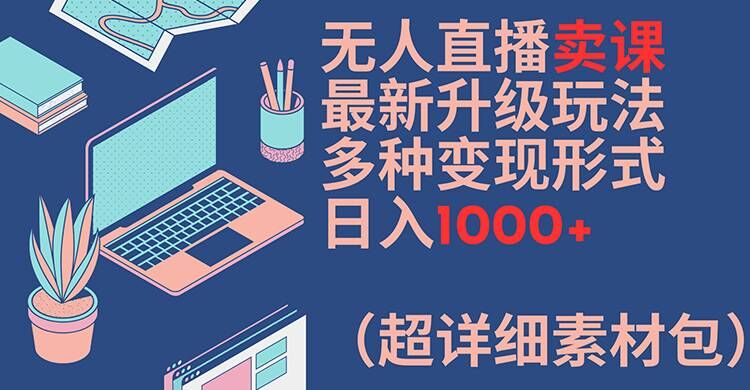 无人直播卖课最新升级玩法，多种变现形式，日入1000+(超详细素材包)【揭秘】-一新网创