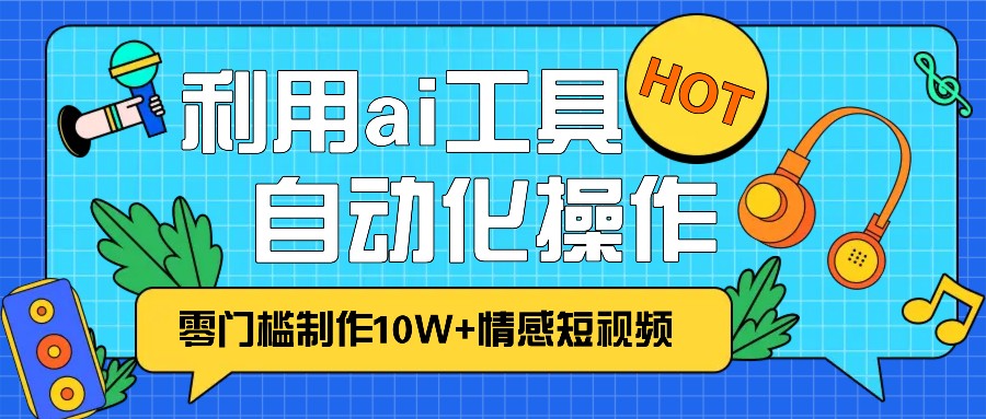 1分钟教你利用ai工具免费制作10W+情感视频,自动化批量操作,效率提升10倍！-一新网创
