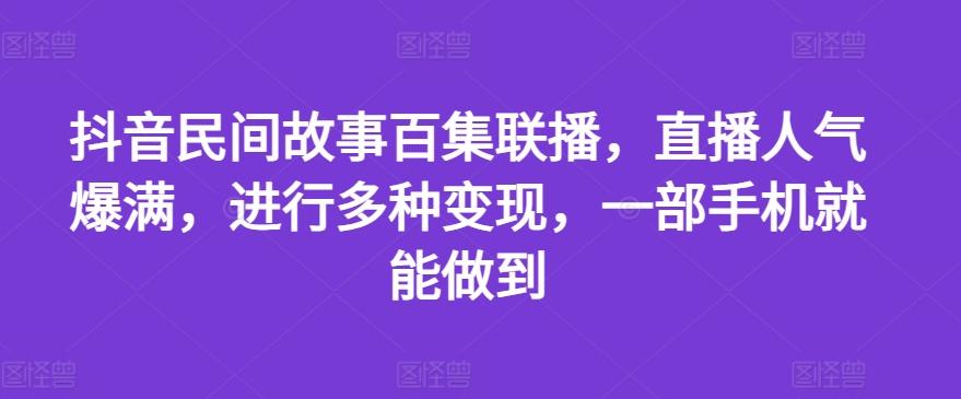 抖音民间故事百集联播，直播人气爆满，进行多种变现，一部手机就能做到【揭秘】-一新网创