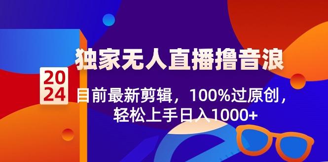 2024独家无人直播撸音浪，目前最新剪辑，100%过原创，轻松上手日入1000+-一新网创