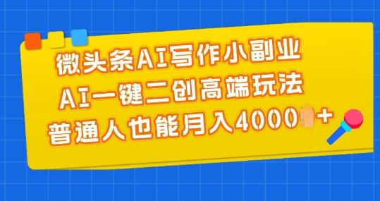 微头条AI写作小副业，AI一键二创高端玩法 普通人也能月入4000+【揭秘】-一新网创