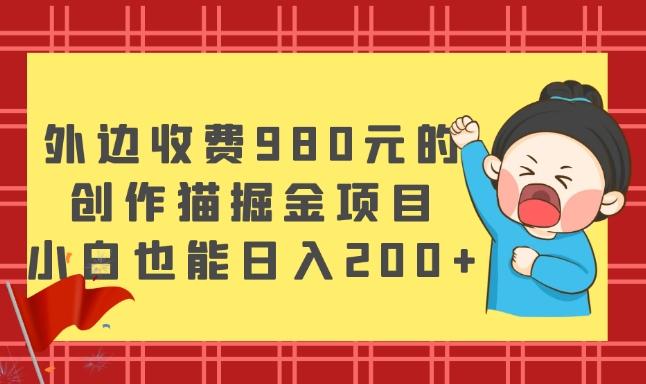 外边收费980元的，创作猫掘金项目，小白也能日入200+-一新网创
