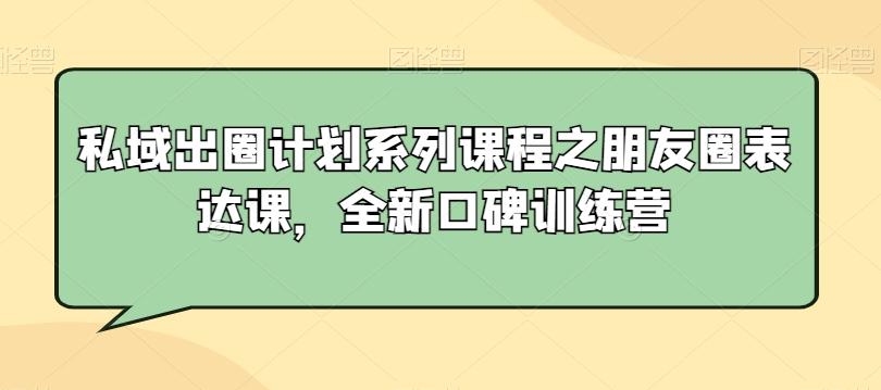 私域出圈计划系列课程之朋友圈表达课，全新口碑训练营-一新网创