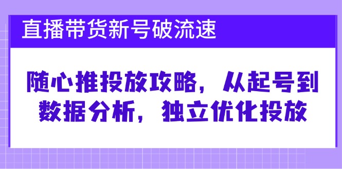 直播带货新号破 流速：随心推投放攻略，从起号到数据分析，独立优化投放-一新网创