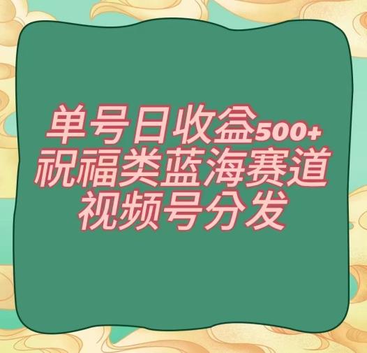 单号日收益500+、祝福类蓝海赛道、视频号分发【揭秘】-一新网创