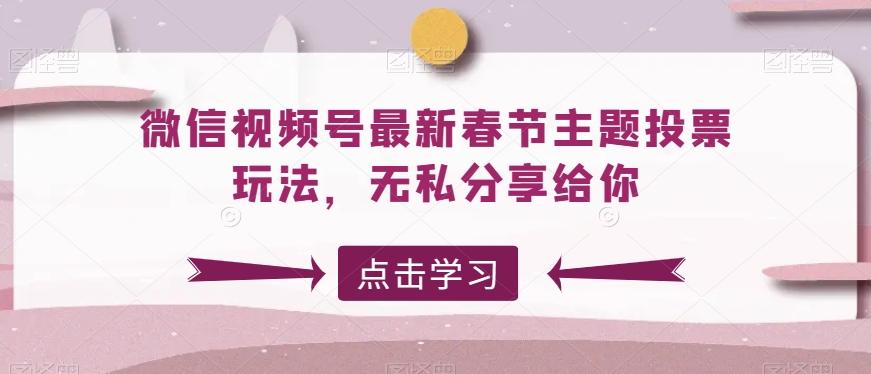 微信视频号最新春节主题投票玩法，无私分享给你【揭秘】-一新网创