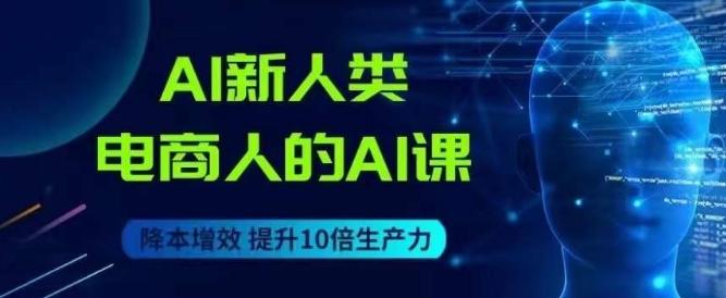 AI新人类-电商人的AI课，用世界先进的AI帮助电商降本增效-一新网创