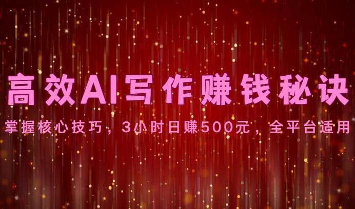 高效AI写作赚钱秘诀：掌握核心技巧，3小时日赚500元，全平台适用-一新网创