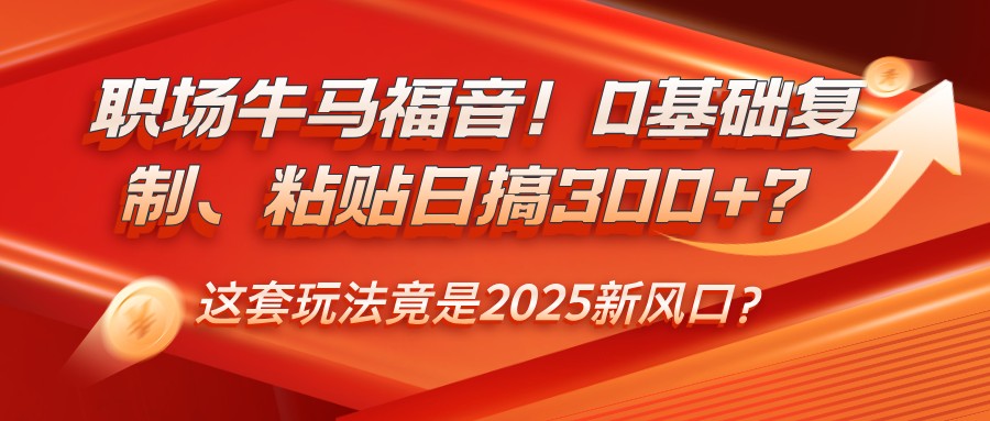 职场牛马福音！0基础复制、粘贴日搞300+？这套玩法竟是2025新风口？-一新网创
