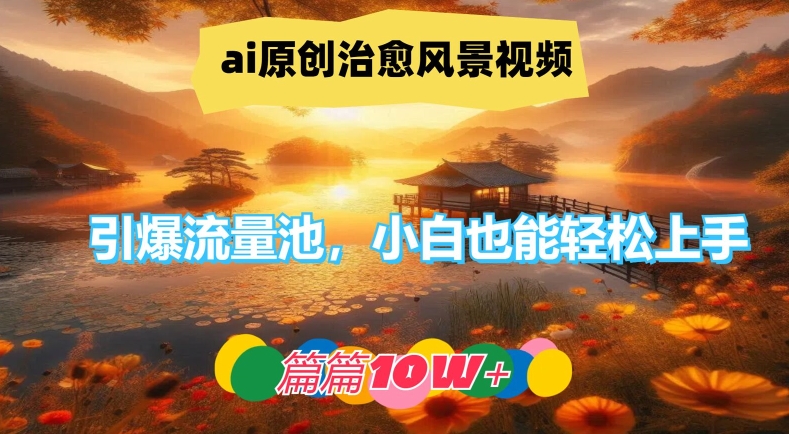 ai原创治愈风景视频，引爆流量池，小白也能轻松上手，篇篇10w+【揭秘】-一新网创
