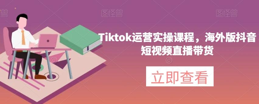 Tiktok运营实操课程，海外版抖音短视频直播带货-一新网创