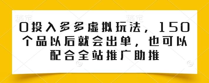 0投入多多虚拟玩法，150个品以后就会出单，也可以配合全站推广助推-一新网创