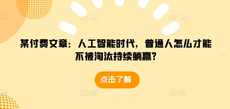 某付费文章：人工智能时代，普通人怎么才能不被淘汰持续躺赢?-一新网创