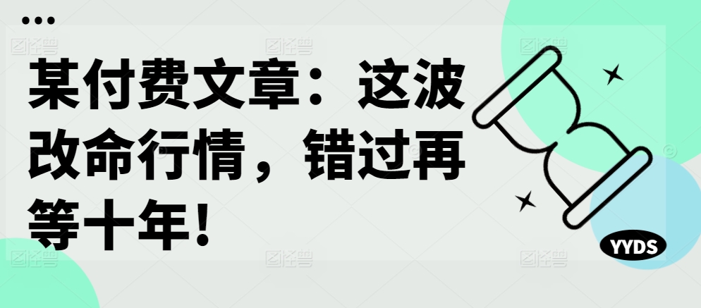 某付费文章：这波改命行情，错过再等十年!-一新网创