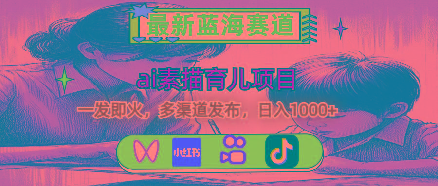 最新蓝海赛道，ai素描育儿项目，一发即火，多渠道发布，日入1000+-一新网创