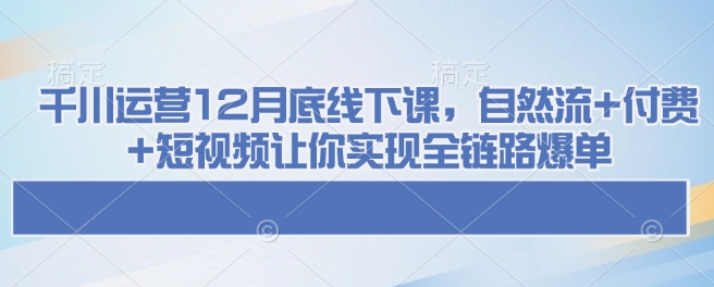 千川运营12月底线下课，自然流+付费+短视频让你实现全链路爆单-一新网创