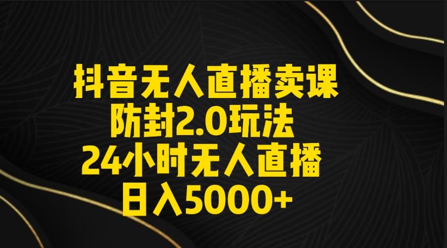 抖音无人直播卖课防封2.0玩法 打造日不落直播间 日入5000+附直播素材+音频-一新网创