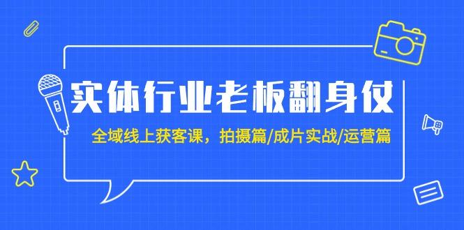(9332期)实体行业老板翻身仗：全域-线上获客课，拍摄篇/成片实战/运营篇(20节课)-一新网创