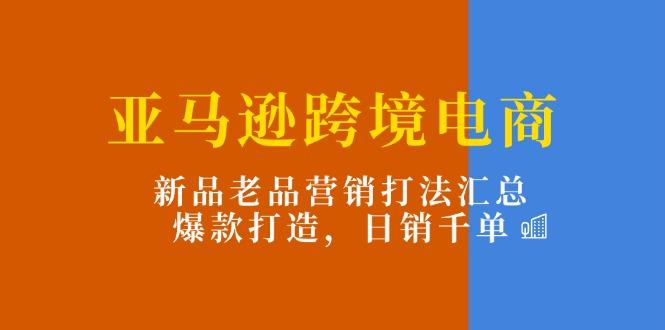亚马逊跨境电商：新品老品营销打法汇总，爆款打造，日销千单-一新网创