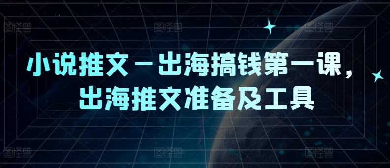 小说推文—出海搞钱第一课，出海推文准备及工具-一新网创