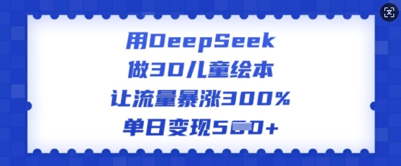 用DeepSeek做3D儿童绘本，让流量暴涨300%，单日变现多张-一新网创