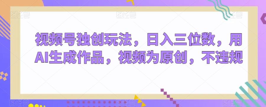 视频号独创玩法，日入三位数，用AI生成作品，视频为原创，不违规-一新网创