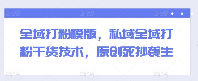 全域打粉模版，私域全域打粉干货技术，原创死抄袭生-一新网创