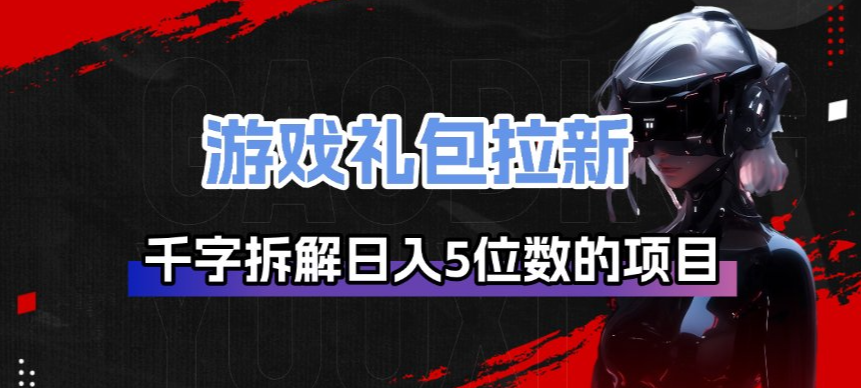 游戏礼包拉新_千字拆解日入5位数的项目逻辑-一新网创