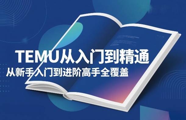 TEMU从入门到精通，从新手入门到进阶高手全覆盖-一新网创