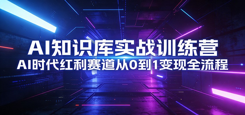 AI知识库实战训练营：AI时代红利赛道从0到1变现全流程-一新网创