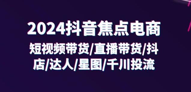 2024抖音焦点电商：短视频带货/直播带货/抖店/达人/星图/千川投流/32节课-一新网创
