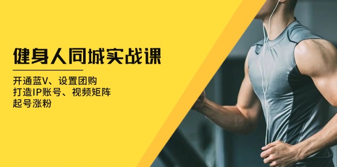 健身人 同城实战课：开通蓝V、设置团购、打造IP账号、视频矩阵、起号涨粉-一新网创