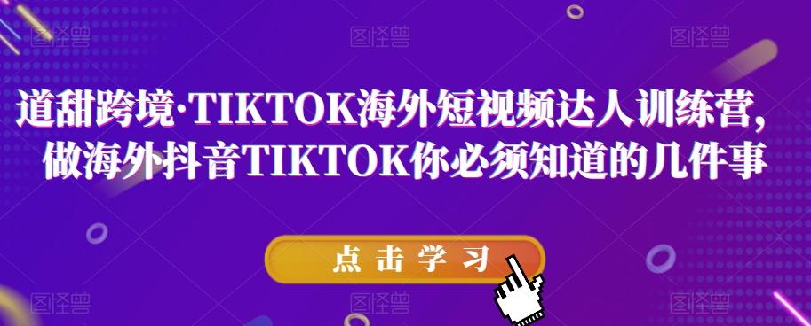 道甜跨境·TIKTOK海外短视频达人训练营，做海外抖音TIKTOK你必须知道的几件事-一新网创