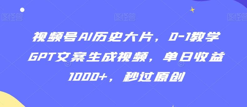 视频号AI历史大片，0-1教学GPT文案生成视频，单日收益1000+，秒过原创【揭秘】-一新网创