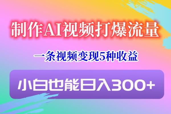 制作AI视频打爆流量，一条视频变现5种收益，小白也能日入300+-一新网创