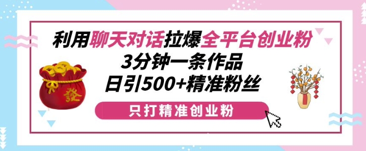 利用聊天对话拉爆全平台创业粉，3分钟一条作品，日引500+精准粉丝-一新网创