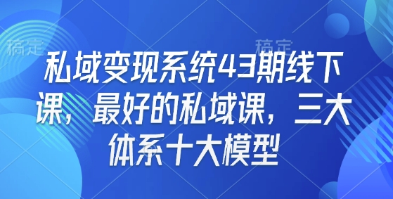 私域变现系统43期线下课，最好的私域课，三大体系十大模型-一新网创