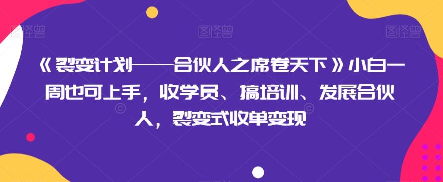 《裂变计划——合伙人之席卷天下》小白一周也可上手，收学员、搞培训、发展合伙人，裂变式收单变现-一新网创