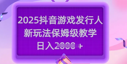 2025抖音游戏发行人新玩法，保姆级教学，日入多张-一新网创