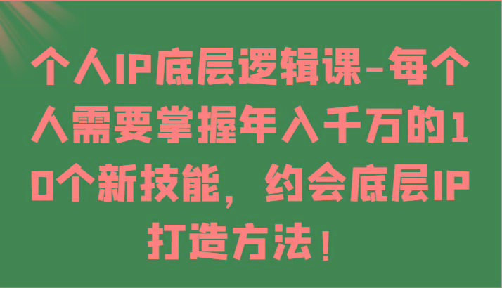 个人IP底层逻辑-掌握年入千万的10个新技能，约会底层IP的打造方法！-一新网创