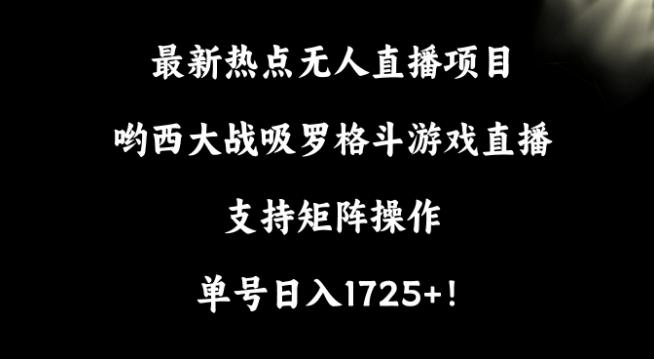 最新热点无人直播项目，哟西大战吸罗格斗游戏直播，支持矩阵操作，单号日入1725+【揭秘】-一新网创