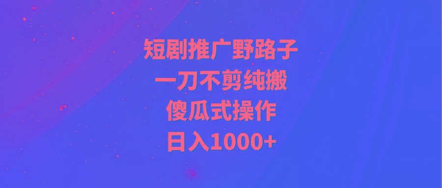 (9586期)短剧推广野路子，一刀不剪纯搬运，傻瓜式操作，日入1000+-一新网创