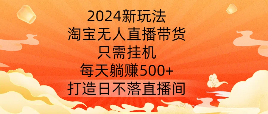 2024新玩法，淘宝无人直播带货，只需挂机，每天躺赚500+ 打造日不落直播间【揭秘】-一新网创