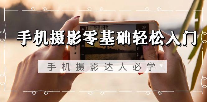 手机摄影零基础轻松入门，手机摄影-达人必学，不限手机品牌-无水印课程-一新网创