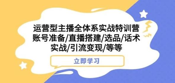 运营型主播全体系实战特训营，账号准备/直播搭建/选品/话术实战/引流变现/等等-一新网创