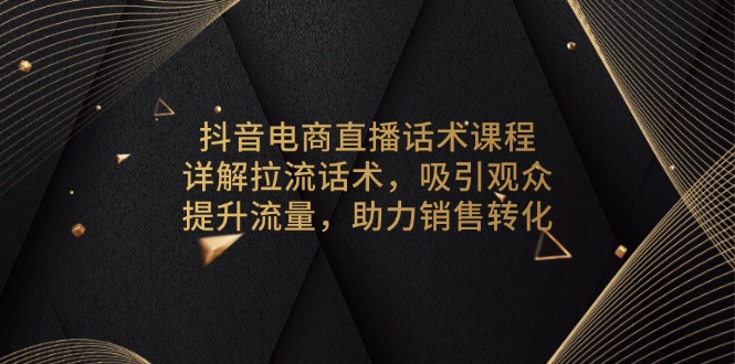 抖音电商直播话术课程，详解拉流话术，吸引观众，提升流量，助力销售转化-一新网创