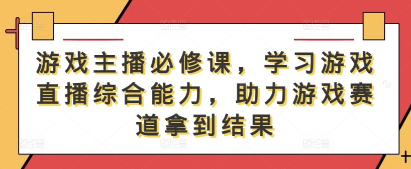 游戏主播必修课，学习游戏直播综合能力，助力游戏赛道拿到结果-一新网创