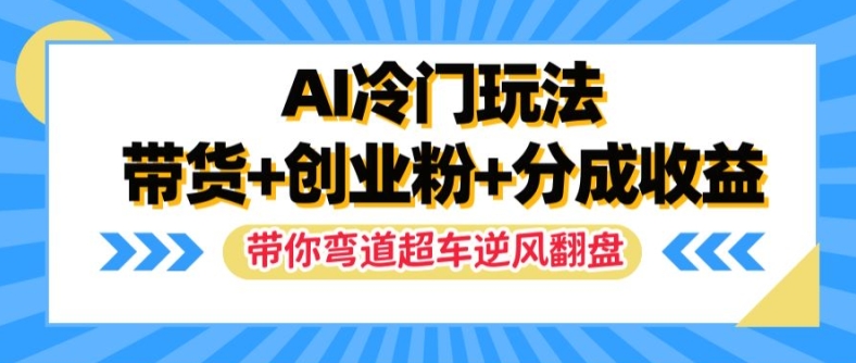AI冷门玩法，带货+创业粉+分成收益，带你弯道超车，实现逆风翻盘【揭秘】-一新网创